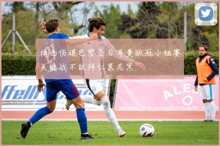 梅西伤退巴黎圣日耳曼欧冠小组赛关键战不敌拜仁慕尼黑