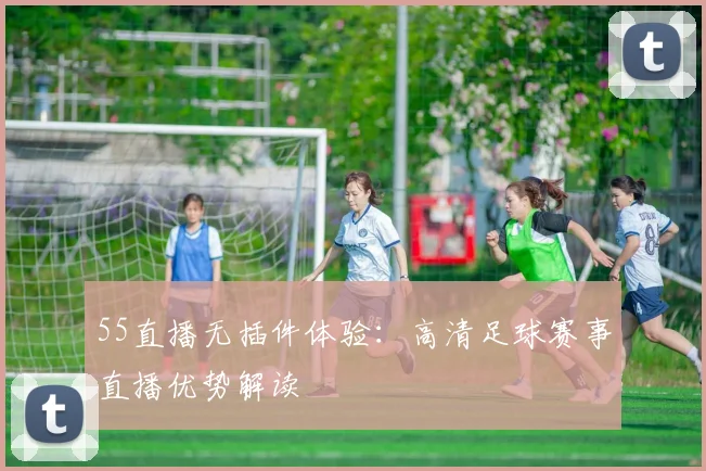 55直播无插件体验：高清足球赛事直播优势解读