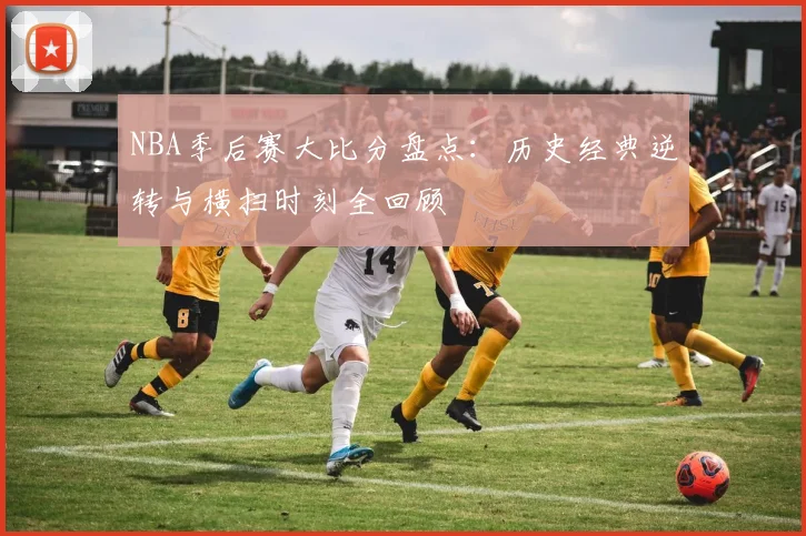 NBA季后赛大比分盘点:历史经典逆转与横扫时刻全回顾