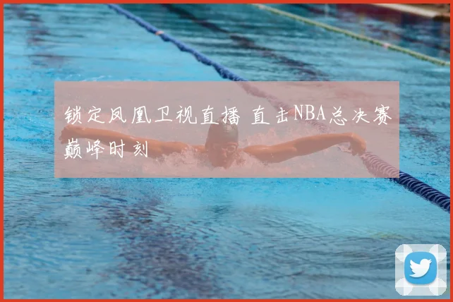 锁定凤凰卫视直播 直击NBA总决赛巅峰时刻