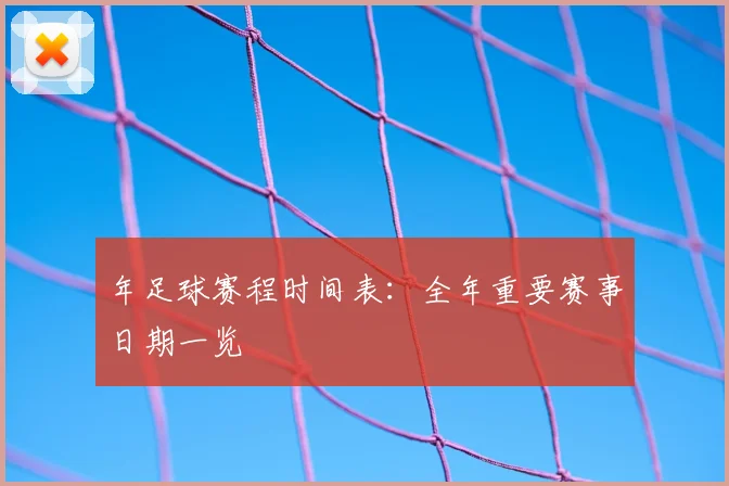 年足球赛程时间表：全年重要赛事日期一览