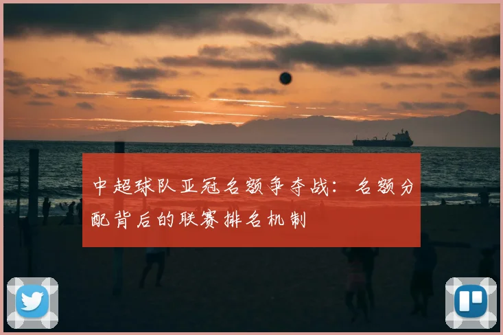 中超球队亚冠名额争夺战：名额分配背后的联赛排名机制