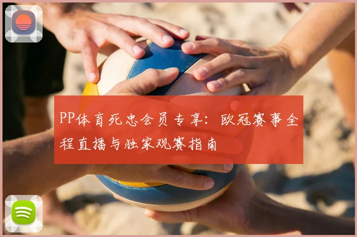 PP体育死忠会员专享:欧冠赛事全程直播与独家观赛指南