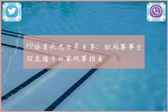 PP体育死忠会员专享:欧冠赛事全程直播与独家观赛指南