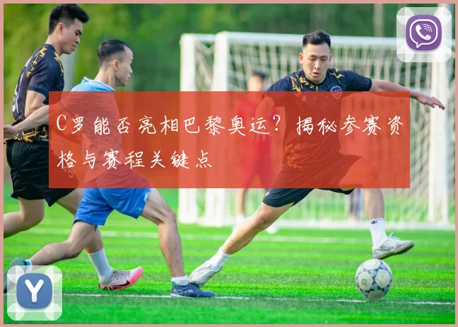 C罗能否亮相巴黎奥运？揭秘参赛资格与赛程关键点