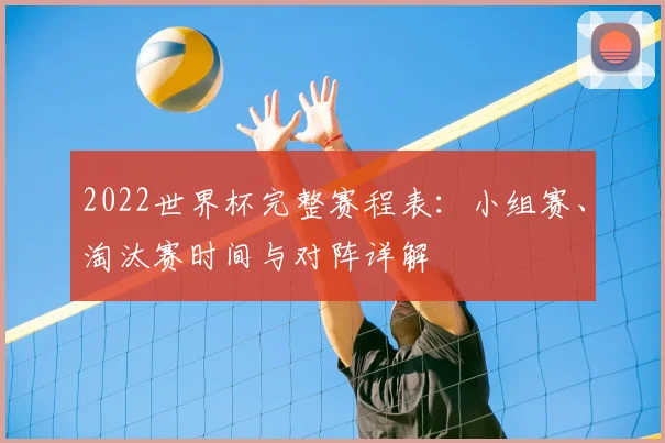 2022世界杯完整赛程表：小组赛、淘汰赛时间与对阵详解
