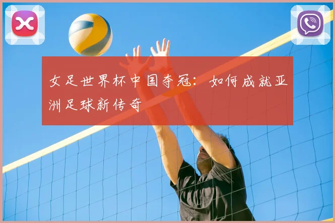 女足世界杯中国夺冠：如何成就亚洲足球新传奇