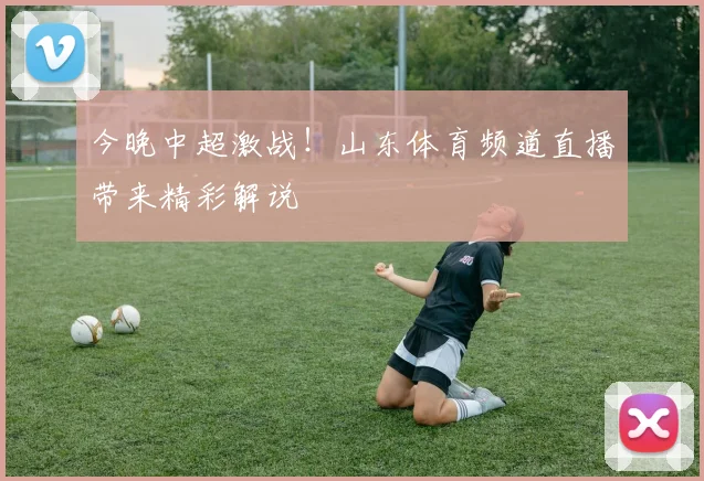 今晚中超激战!山东体育频道直播带来精彩解说