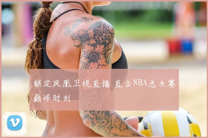 锁定凤凰卫视直播 直击NBA总决赛巅峰时刻