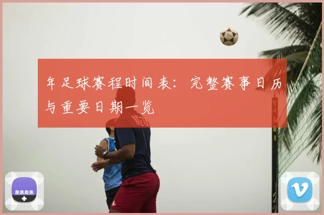 年足球赛程时间表：完整赛事日历与重要日期一览