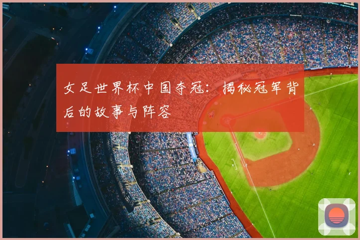 女足世界杯中国夺冠：揭秘冠军背后的故事与阵容