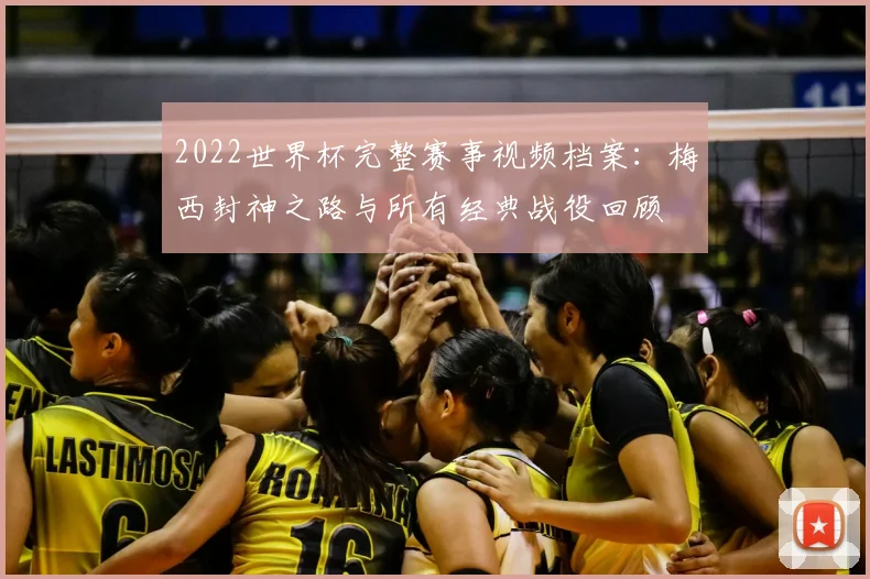 2022世界杯完整赛事视频档案：梅西封神之路与所有经典战役回顾