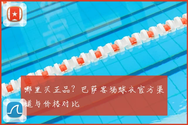 哪里买正品？巴萨客场球衣官方渠道与价格对比