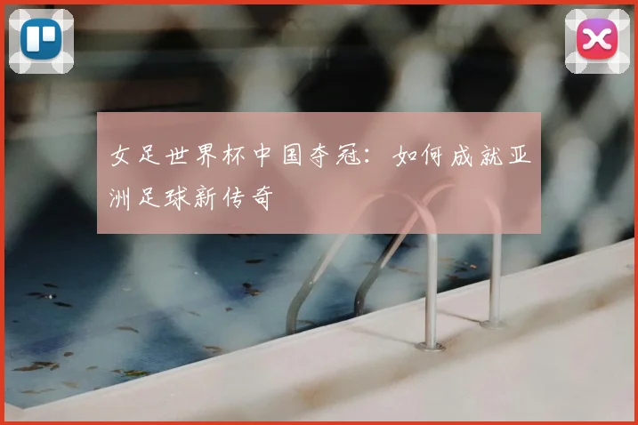 女足世界杯中国夺冠：如何成就亚洲足球新传奇