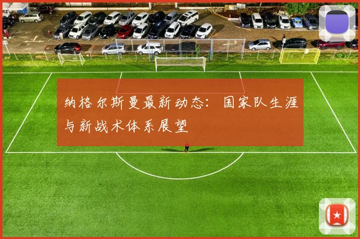纳格尔斯曼最新动态：国家队生涯与新战术体系展望