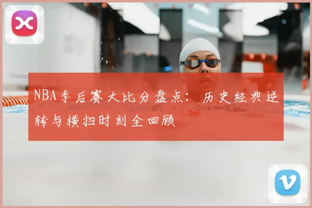 NBA季后赛大比分盘点:历史经典逆转与横扫时刻全回顾