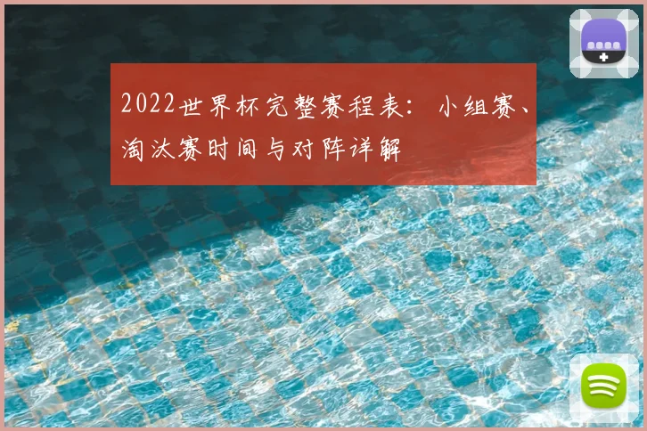 2022世界杯完整赛程表：小组赛、淘汰赛时间与对阵详解