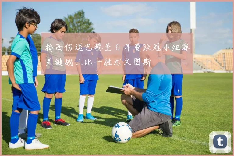 梅西伤退巴黎圣日耳曼欧冠小组赛关键战三比一胜尤文图斯