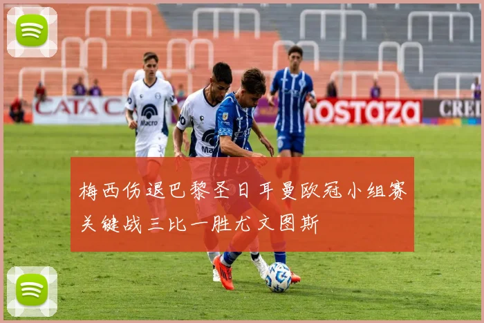 梅西伤退巴黎圣日耳曼欧冠小组赛关键战三比一胜尤文图斯