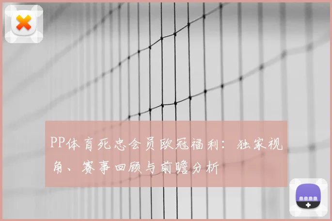 PP体育死忠会员欧冠福利：独家视角、赛事回顾与前瞻分析