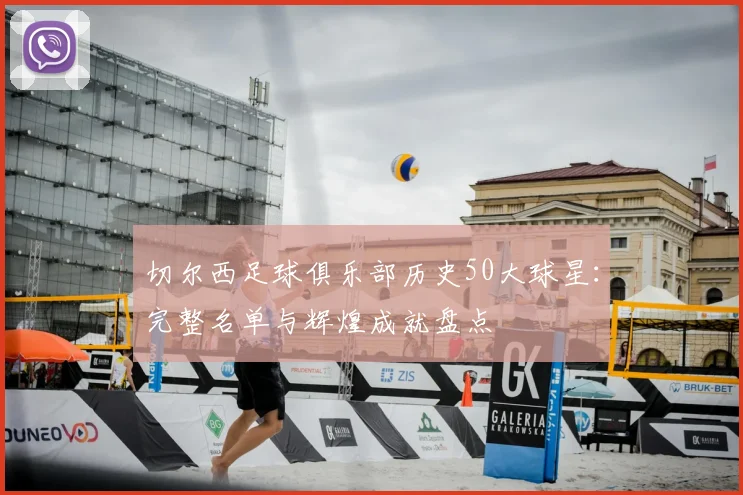 切尔西足球俱乐部历史50大球星：完整名单与辉煌成就盘点