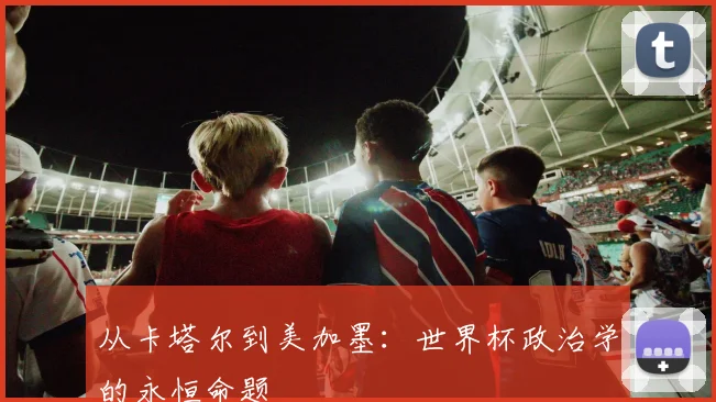 从卡塔尔到美加墨：世界杯政治学的永恒命题