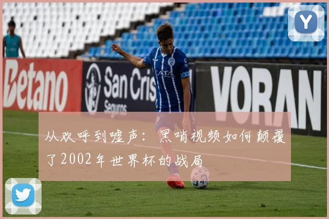 从欢呼到嘘声：黑哨视频如何颠覆了2002年世界杯的战局