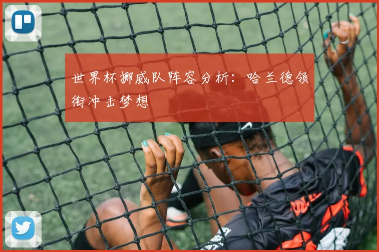 世界杯挪威队阵容分析：哈兰德领衔冲击梦想