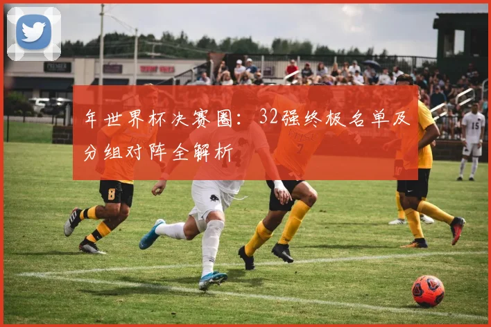 年世界杯决赛圈:32强终极名单及分组对阵全解析