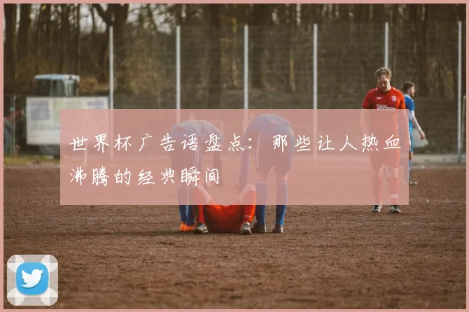 世界杯广告语盘点:那些让人热血沸腾的经典瞬间