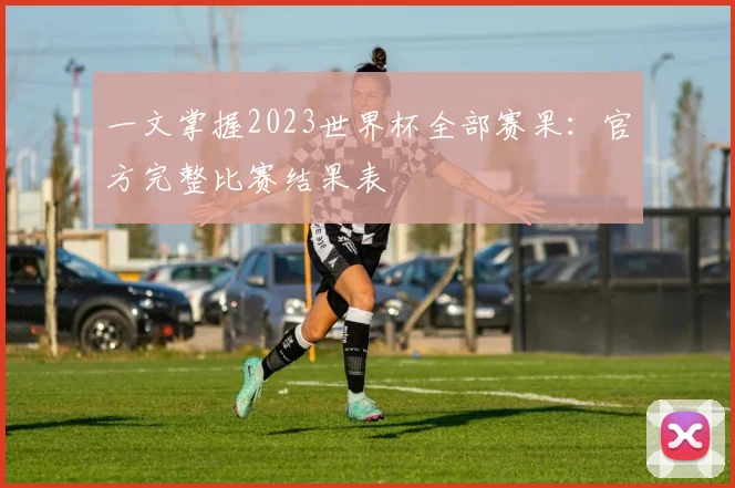 一文掌握2023世界杯全部赛果：官方完整比赛结果表
