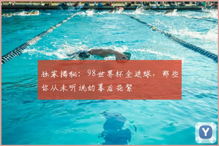 独家揭秘:98世界杯全进球,那些你从未听说的幕后花絮