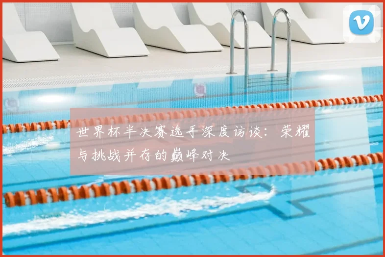 世界杯半决赛选手深度访谈:荣耀与挑战并存的巅峰对决