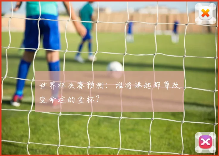 世界杯决赛预测：谁将捧起那尊改变命运的金杯？