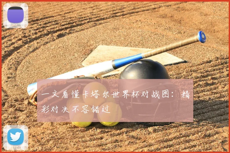 一文看懂卡塔尔世界杯对战图:精彩对决不容错过