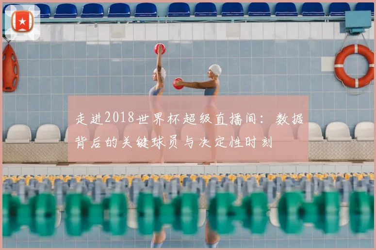 走进2018世界杯超级直播间：数据背后的关键球员与决定性时刻