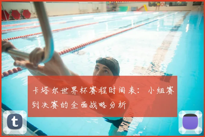 卡塔尔世界杯赛程时间表：小组赛到决赛的全面战略分析