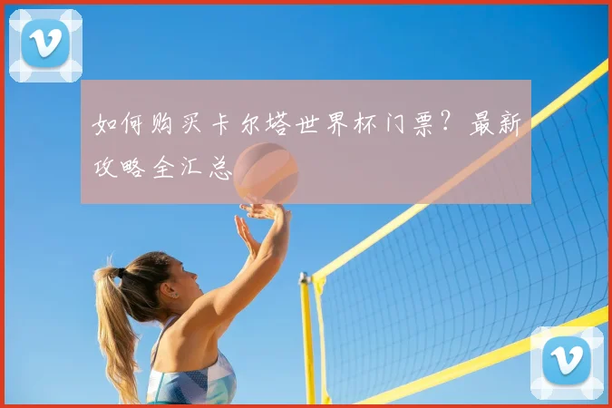 如何购买卡尔塔世界杯门票？最新攻略全汇总