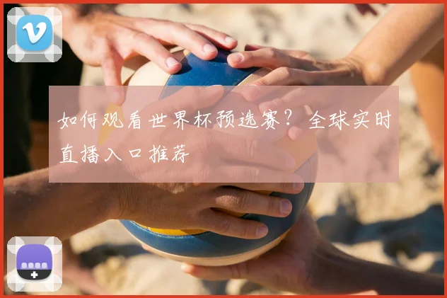 如何观看世界杯预选赛？全球实时直播入口推荐