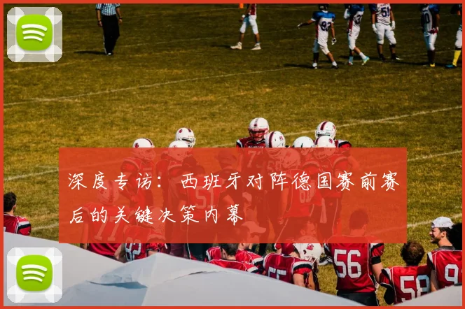 深度专访：西班牙对阵德国赛前赛后的关键决策内幕