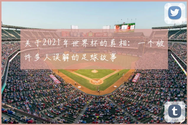 关于2021年世界杯的真相:一个被许多人误解的足球故事