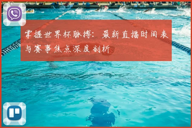 掌握世界杯脉搏：最新直播时间表与赛事焦点深度剖析