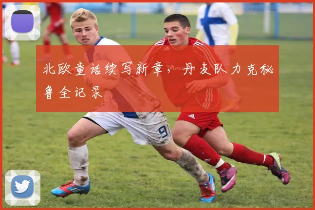北欧童话续写新章,丹麦队力克秘鲁全记录