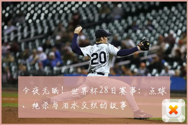 今夜无眠!世界杯28日赛事:点球、绝杀与泪水交织的故事