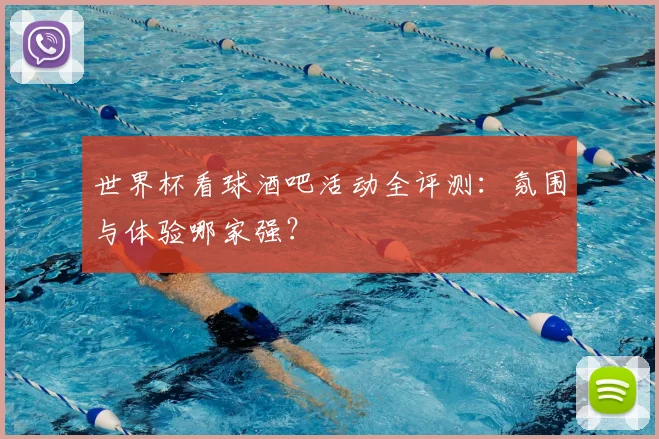 世界杯看球酒吧活动全评测:氛围与体验哪家强?