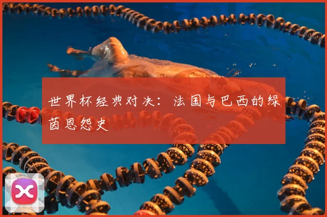 世界杯经典对决:法国与巴西的绿茵恩怨史