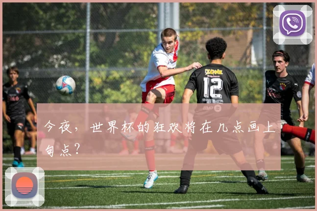 今夜,世界杯的狂欢将在几点画上句点?