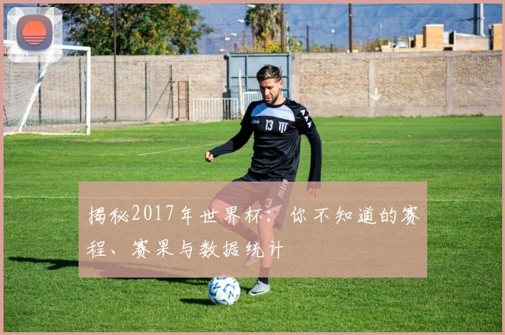 揭秘2017年世界杯:你不知道的赛程、赛果与数据统计