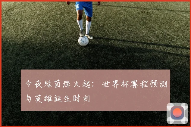 今夜绿茵烽火起：世界杯赛程预测与英雄诞生时刻