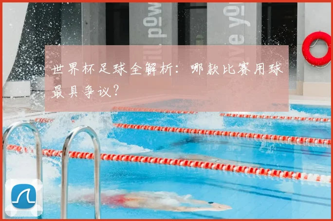 世界杯足球全解析:哪款比赛用球最具争议?